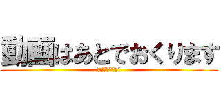動画はあとでおくります (いまは遅れません)