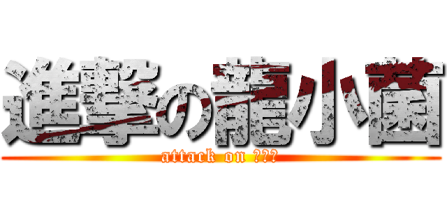 進撃の龍小菌 (attack on 龍小菌)