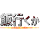 飯行くか (meshi ikuka)