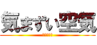 気まずい空気 (結構やばい)