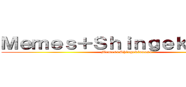 Ｍｅｍｅｓ＋Ｓｈｉｎｇｅｋｉａｎｏｓ (Memes+Shingekianos+)