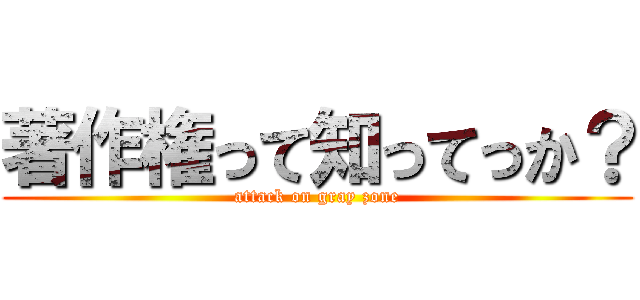 著作権って知ってっか？ (attack on gray zone)