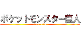 ポケットモンスター巨人 (attack on titan)