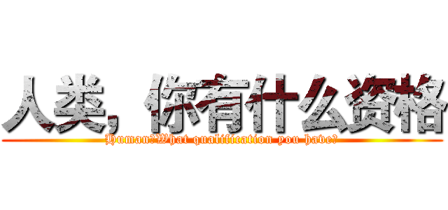 人类，你有什么资格 (Human，What qualification you have?)