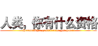 人类，你有什么资格 (Human，What qualification you have?)
