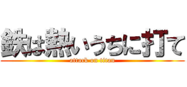 鉄は熱いうちに打て (attack on titan)