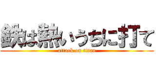 鉄は熱いうちに打て (attack on titan)