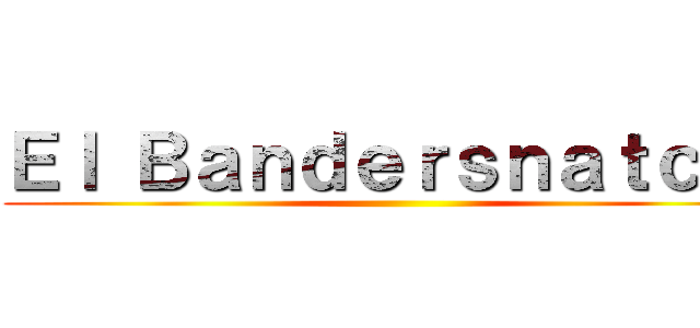 Ｅｌ Ｂａｎｄｅｒｓｎａｔｃｈ  ( )