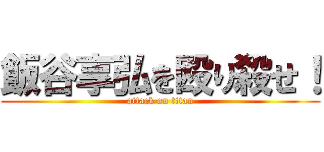 飯谷享弘を殴り殺せ！ (attack on titan)