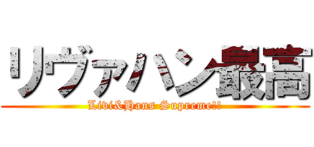 リヴァハン最高 (Livi&Hans Supreme!!)