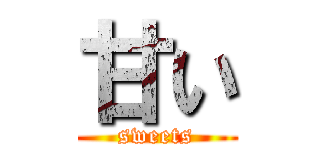 甘い (sweets)