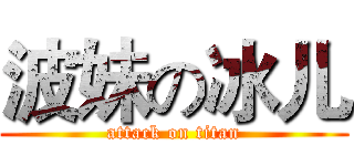 波妹の冰儿 (attack on titan)