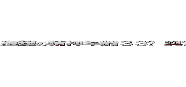進撃の精神年齡３３歲 與您實際年齡差２０歲 幼稚度６０％ 成熟度３６％ 老化度５８％ (attack on titan)