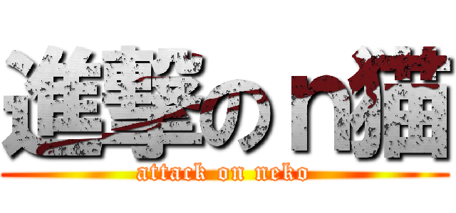 進撃のｎ猫 (attack on neko)
