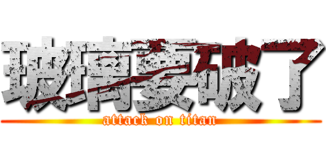 玻璃要破了 (attack on titan)
