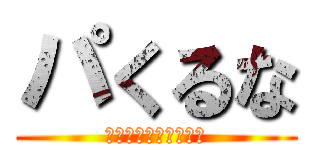 パくるな (ｗｗｗｗｗｗｗｗｗｗ)