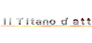 Ｉｌ Ｔｉｔａｎｏ ｄ'ａｔｔａｃｃｏ (attack on titan)