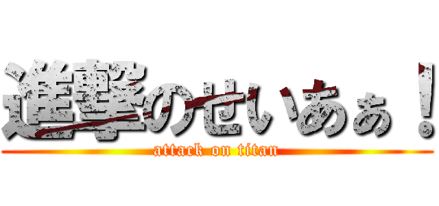 進撃のせいあぁ！ (attack on titan)