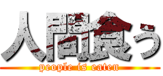 人間食う (people is eaten)