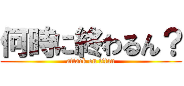 何時に終わるん？ (attack on titan)