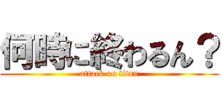 何時に終わるん？ (attack on titan)