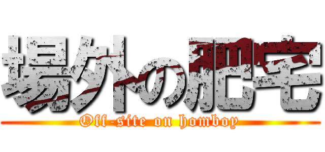 場外の肥宅 (Off-site on homboy)