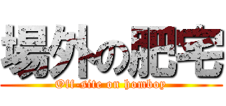 場外の肥宅 (Off-site on homboy)