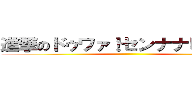 進撃のドゥワァ！センナナヒャク！！ ()