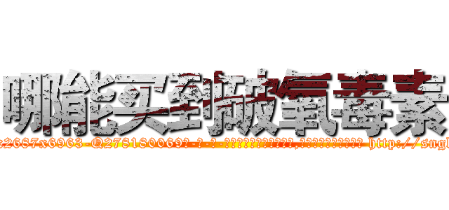 哪能买到破氧毒素 (哪能买到破氧毒素【电-186x2687x6963-Q278180069元-吉-药-业】我们做的是长期生意,靠的是老客户长期支持 http://sngk.net/nLv7nk
)