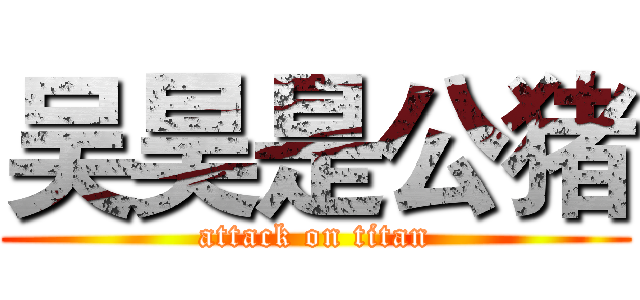 吴昊是公猪 (attack on titan)