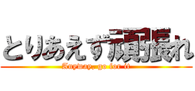 とりあえず頑張れ (Anyway, go for it)