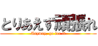 とりあえず頑張れ (Anyway, go for it)