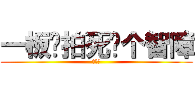 一板砖拍死你个智障 (智障驼)