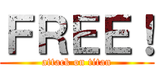 ＦＲＥＥ！ (attack on titan)