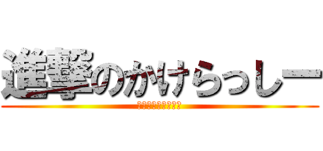 進撃のかけらっしー (俺の時代だああぁ！)