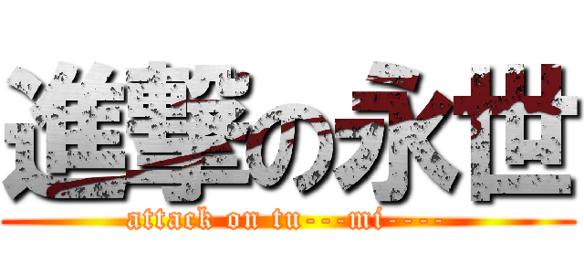 進撃の永世 (attack on tu---mi----)