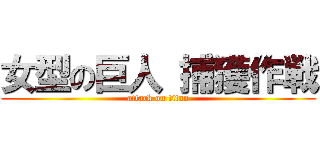 女型の巨人 捕獲作戦 (attack on titan)