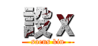 設ｘ (saens kin)