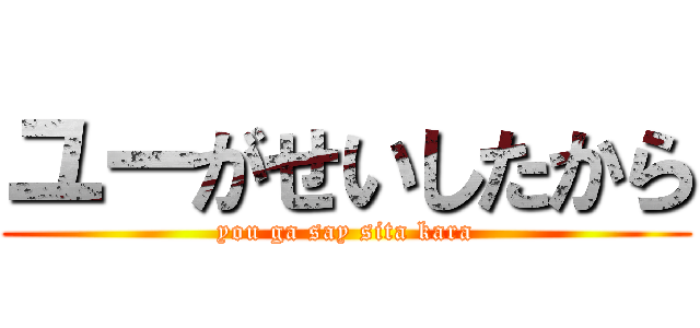 ユーがせいしたから (you ga say sita kara)