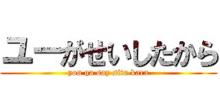 ユーがせいしたから (you ga say sita kara)