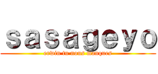 ｓａｓａｇｅｙｏ (erwin tu nous manques)