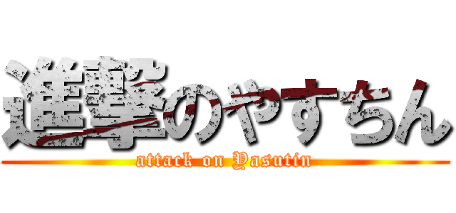 進撃のやすちん (attack on Yasutin)