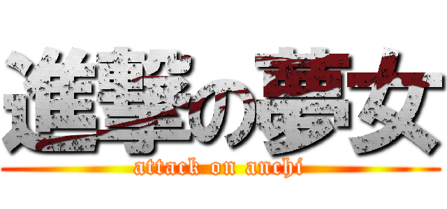 進撃の夢女 (attack on anchi)