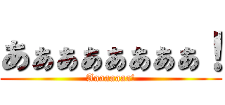 あぁぁぁぁぁぁぁ！ (Aaaaaaaa!)