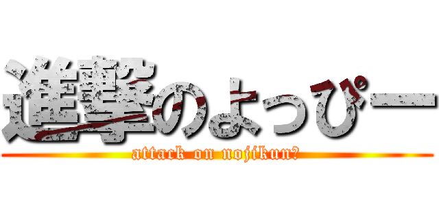 進撃のよっぴー (attack on nojikun☆)