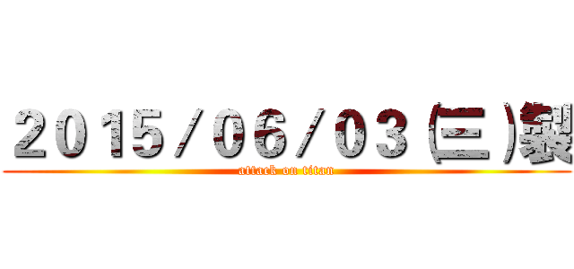 ２０１５／０６／０３（三）製 (attack on titan)