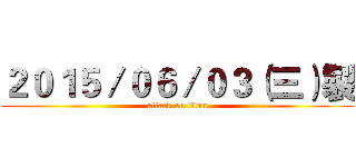 ２０１５／０６／０３（三）製 (attack on titan)