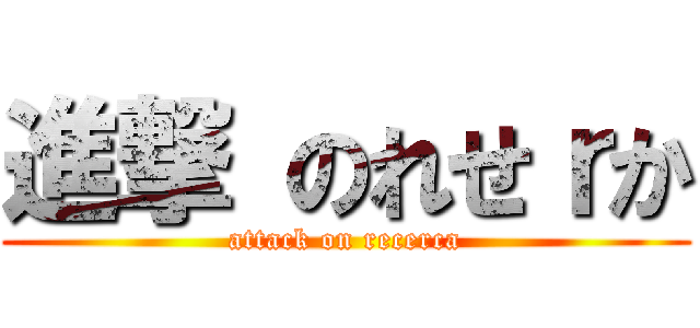 進撃 のれせｒか (attack on recerca)