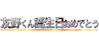 友野くん誕生日おめでとう (いまいくつ？笑)