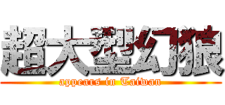 超大型幻狼 (appears in Taiwan)